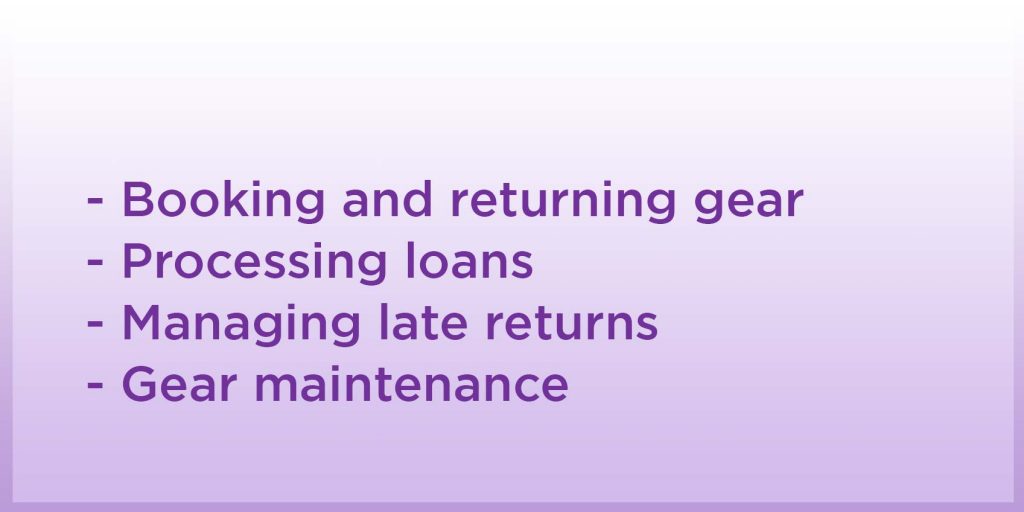 booking and returning gear, processing loans, managing late returns, gear maintenence